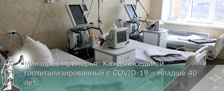 Минздрав Приморья: Каждый седьмой госпитализированный с COVID-19 – младше 40 лет, сообщает www.primorsky.ru