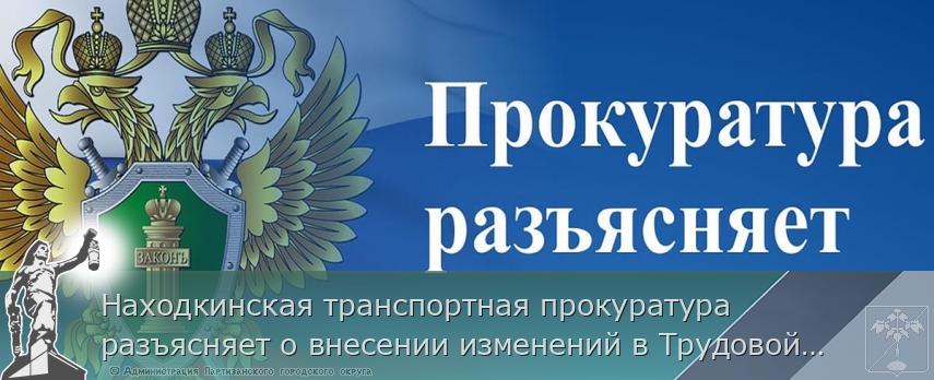 Находкинская транспортная прокуратура разъясняет о внесении изменений в Трудовой кодекс Российской Федерации