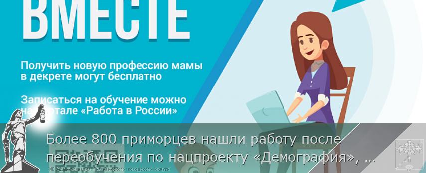 Более 800 приморцев нашли работу после переобучения по нацпроекту «Демография», сообщает www.primorsky.ru